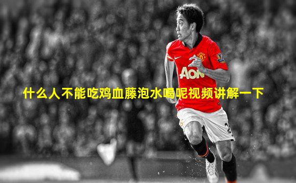 什么人不能吃鸡血藤泡水喝呢视频讲解一下