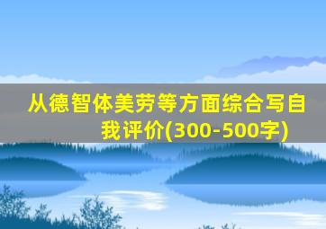 从德智体美劳等方面综合写自我评价(300-500字)