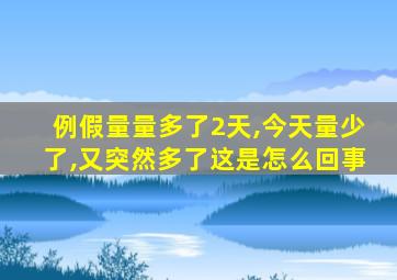 例假量量多了2天,今天量少了,又突然多了这是怎么回事