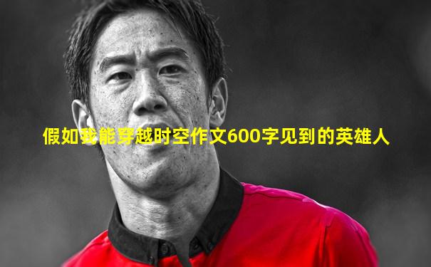 假如我能穿越时空作文600字见到的英雄人