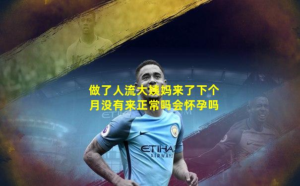 做了人流大姨妈来了下个月没有来正常吗会怀孕吗