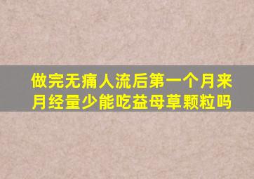 做完无痛人流后第一个月来月经量少能吃益母草颗粒吗