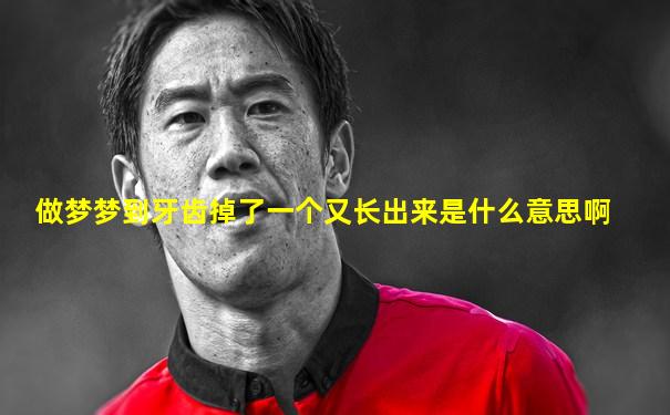 做梦梦到牙齿掉了一个又长出来是什么意思啊