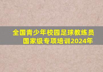 全国青少年校园足球教练员国家级专项培训2024年