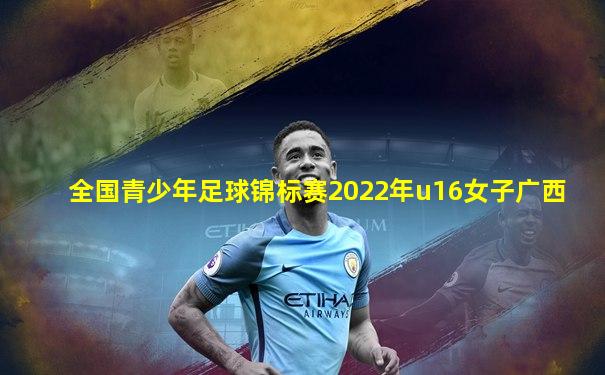 全国青少年足球锦标赛2022年u16女子广西
