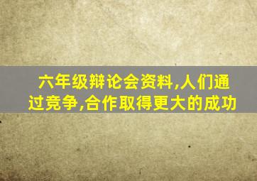 六年级辩论会资料,人们通过竞争,合作取得更大的成功