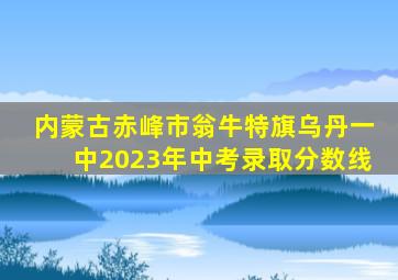 内蒙古赤峰市翁牛特旗乌丹一中2023年中考录取分数线