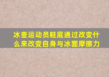 冰壶运动员鞋底通过改变什么来改变自身与冰面摩擦力