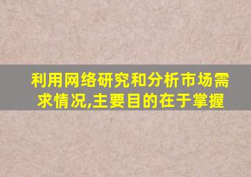 利用网络研究和分析市场需求情况,主要目的在于掌握