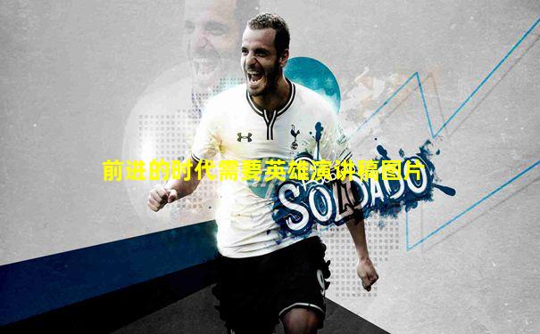 前进的时代需要英雄演讲稿图片