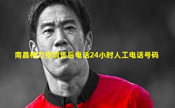 南昌格力空调售后电话24小时人工电话号码