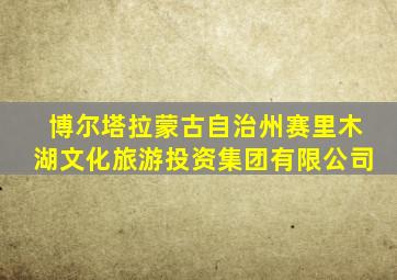博尔塔拉蒙古自治州赛里木湖文化旅游投资集团有限公司