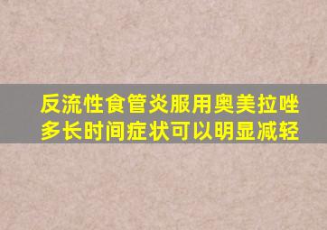 反流性食管炎服用奥美拉唑多长时间症状可以明显减轻