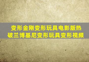 变形金刚变形玩具电影版热破兰博基尼变形玩具变形视频