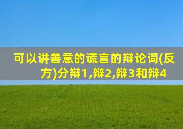 可以讲善意的谎言的辩论词(反方)分辩1,辩2,辩3和辩4