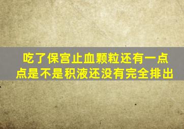吃了保宫止血颗粒还有一点点是不是积液还没有完全排出
