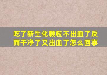 吃了新生化颗粒不出血了反而干净了又出血了怎么回事