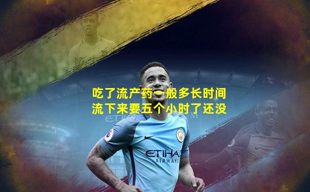 吃了流产药一般多长时间流下来要五个小时了还没