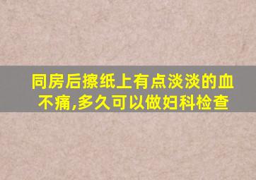 同房后擦纸上有点淡淡的血不痛,多久可以做妇科检查