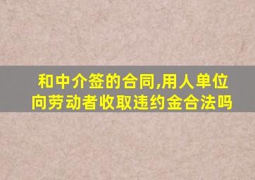 和中介签的合同,用人单位向劳动者收取违约金合法吗