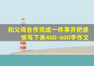 和父母合作完成一件事并把感悟写下来400-600字作文
