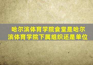 哈尔滨体育学院食堂是哈尔滨体育学院下属组织还是单位