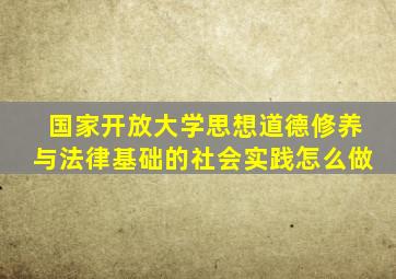 国家开放大学思想道德修养与法律基础的社会实践怎么做