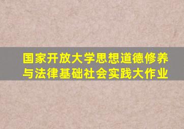 国家开放大学思想道德修养与法律基础社会实践大作业