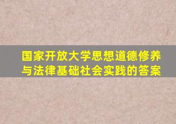 国家开放大学思想道德修养与法律基础社会实践的答案