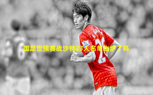 国足世预赛战沙特23人名单出炉了吗