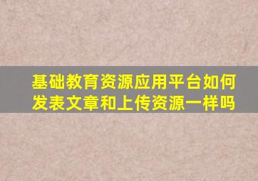 基础教育资源应用平台如何发表文章和上传资源一样吗