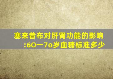 塞来昔布对肝肾功能的影响:6O一7o岁血糖标准多少