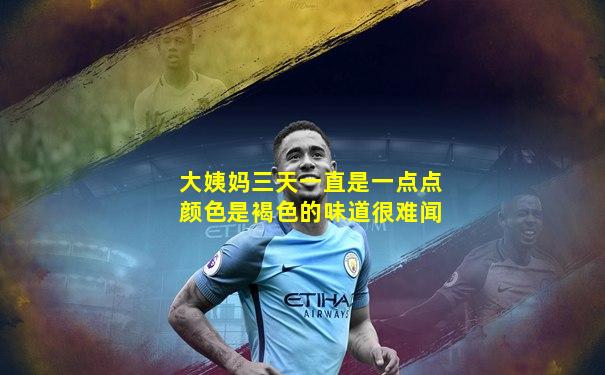 大姨妈三天一直是一点点颜色是褐色的味道很难闻