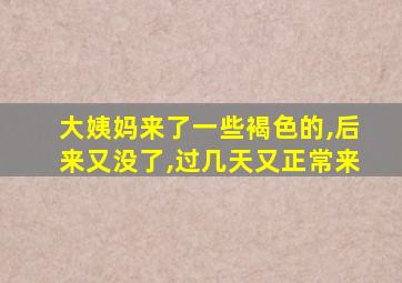 大姨妈来了一些褐色的,后来又没了,过几天又正常来