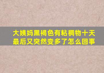 大姨妈黑褐色有粘稠物十天最后又突然变多了怎么回事
