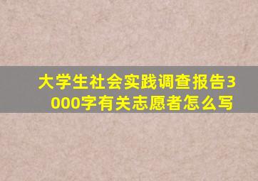 大学生社会实践调查报告3000字有关志愿者怎么写