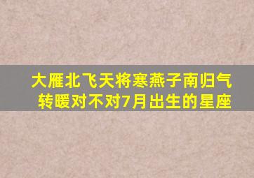 大雁北飞天将寒燕子南归气转暖对不对7月出生的星座