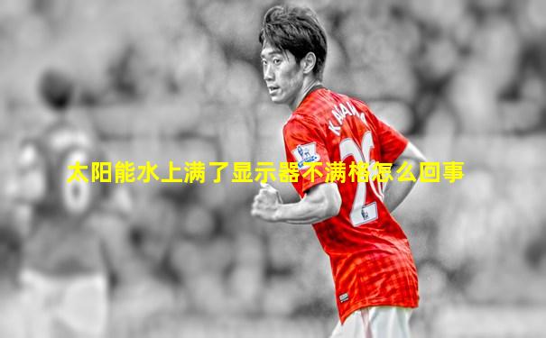 太阳能水上满了显示器不满格怎么回事