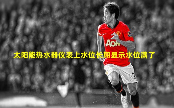 太阳能热水器仪表上水位长期显示水位满了