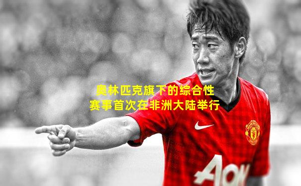 奥林匹克旗下的综合性赛事首次在非洲大陆举行