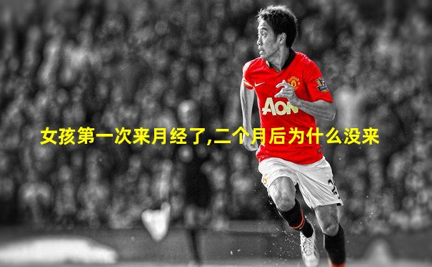 女孩第一次来月经了,二个月后为什么没来