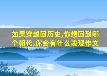 如果穿越回历史,你想回到哪个朝代,你会有什么表现作文