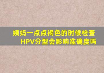 姨妈一点点褐色的时候检查HPV分型会影响准确度吗