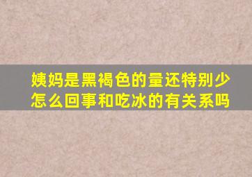 姨妈是黑褐色的量还特别少怎么回事和吃冰的有关系吗