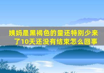 姨妈是黑褐色的量还特别少来了10天还没有结束怎么回事