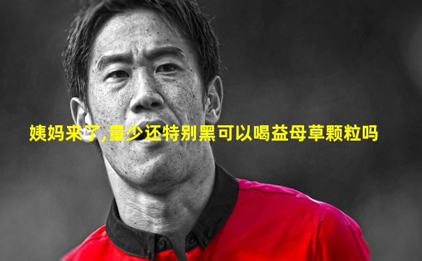 姨妈来了,量少还特别黑可以喝益母草颗粒吗