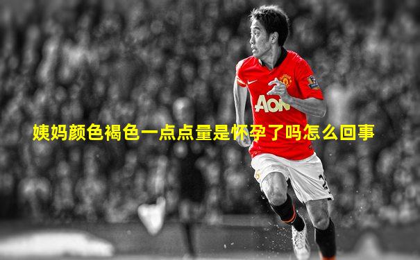 姨妈颜色褐色一点点量是怀孕了吗怎么回事