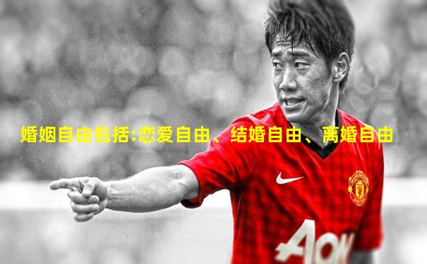 婚姻自由包括:恋爱自由、结婚自由、离婚自由
