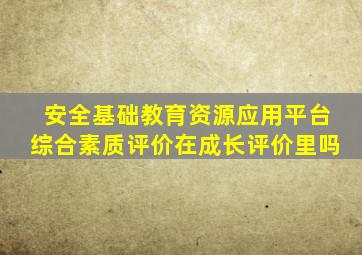 安全基础教育资源应用平台综合素质评价在成长评价里吗