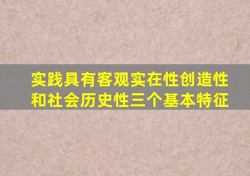 实践具有客观实在性创造性和社会历史性三个基本特征